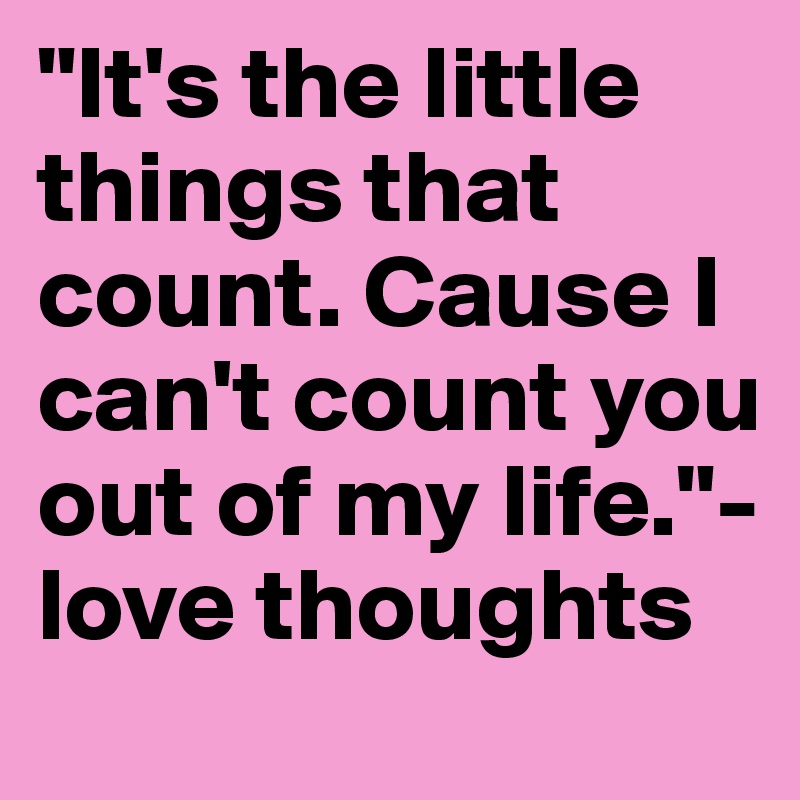 "It's the little things that count. Cause I can't count you out of my life."- love thoughts