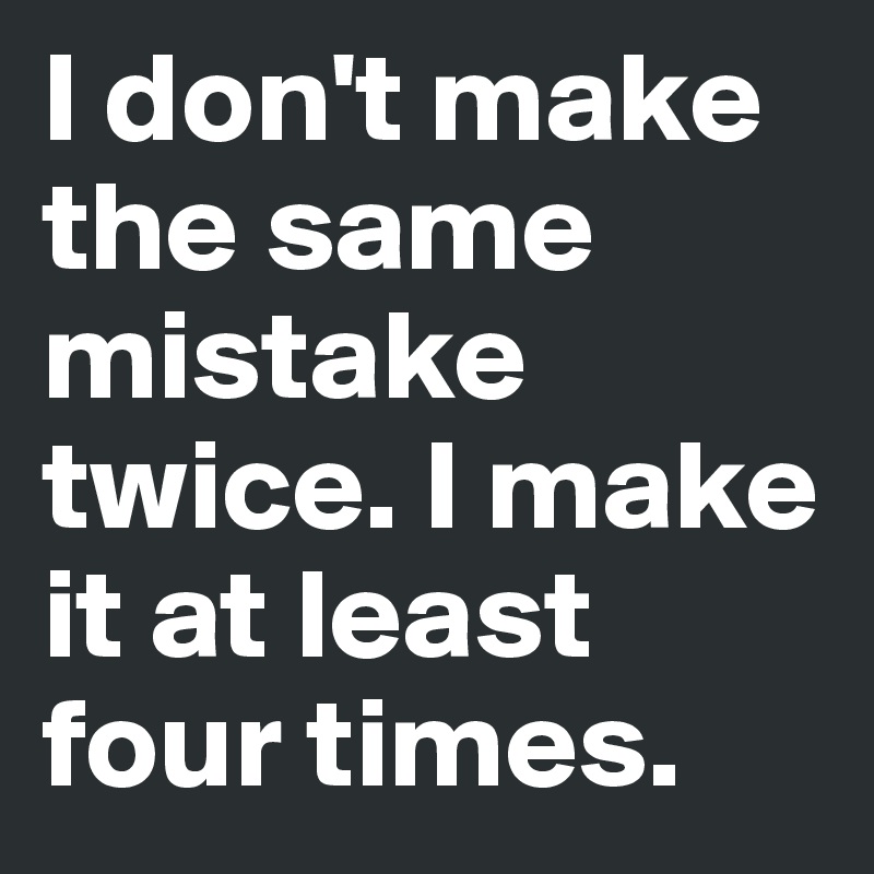 I don't make the same mistake twice. I make it at least four times. 