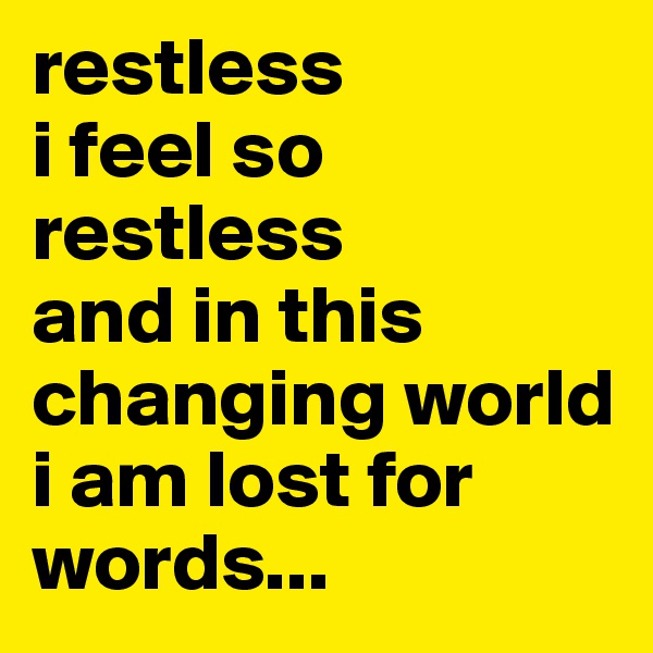 restless
i feel so restless
and in this changing world
i am lost for words...