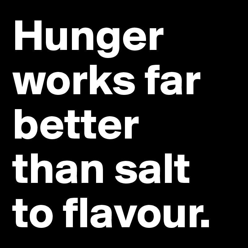 Hunger works far better than salt to flavour.