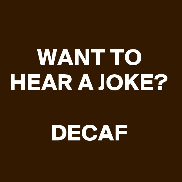 
WANT TO HEAR A JOKE?

DECAF
