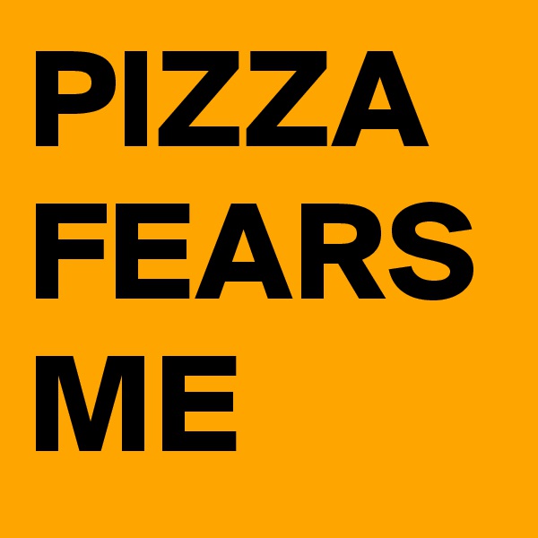PIZZA FEARS ME