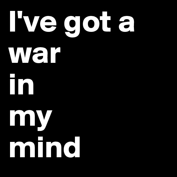 I've got a war 
in 
my 
mind 