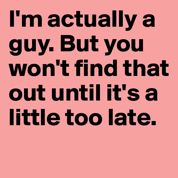 I'm actually a guy. But you won't find that out until it's a little too late.
