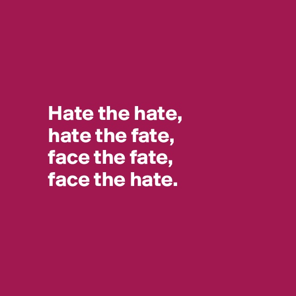 



        Hate the hate,
        hate the fate,
        face the fate,
        face the hate.



