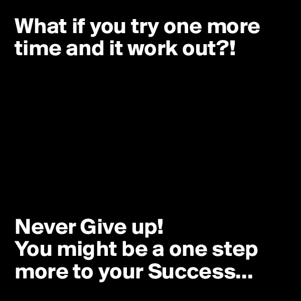 What if you try one more time and it work out?!







Never Give up! 
You might be a one step more to your Success...