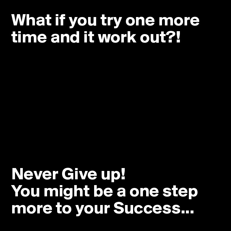What if you try one more time and it work out?!







Never Give up! 
You might be a one step more to your Success...