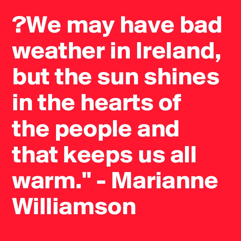 ?We may have bad weather in Ireland, but the sun shines in the hearts of the people and that keeps us all warm." - Marianne Williamson