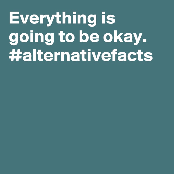 Everything is going to be okay. #alternativefacts