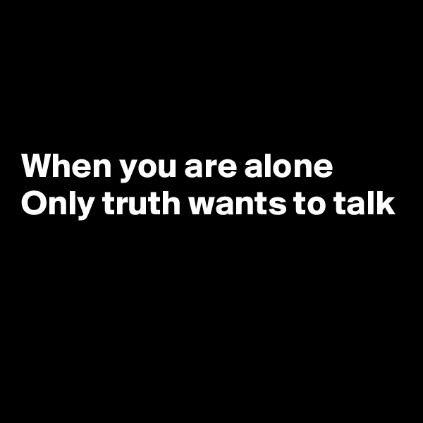 


When you are alone
Only truth wants to talk




