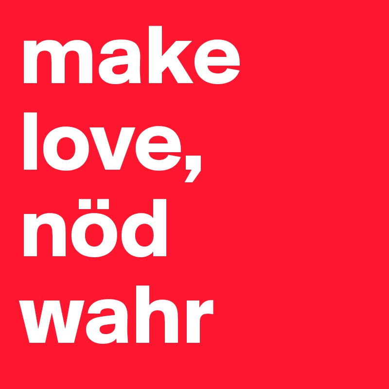 make love, 
nöd wahr