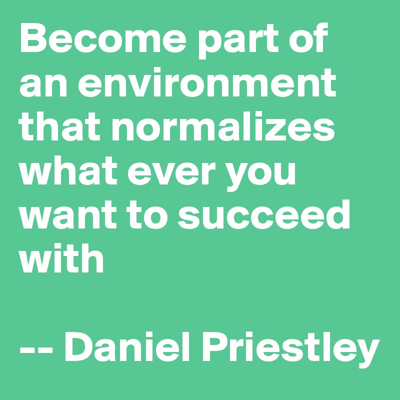 Become part of an environment that normalizes what ever you want to succeed with

-- Daniel Priestley