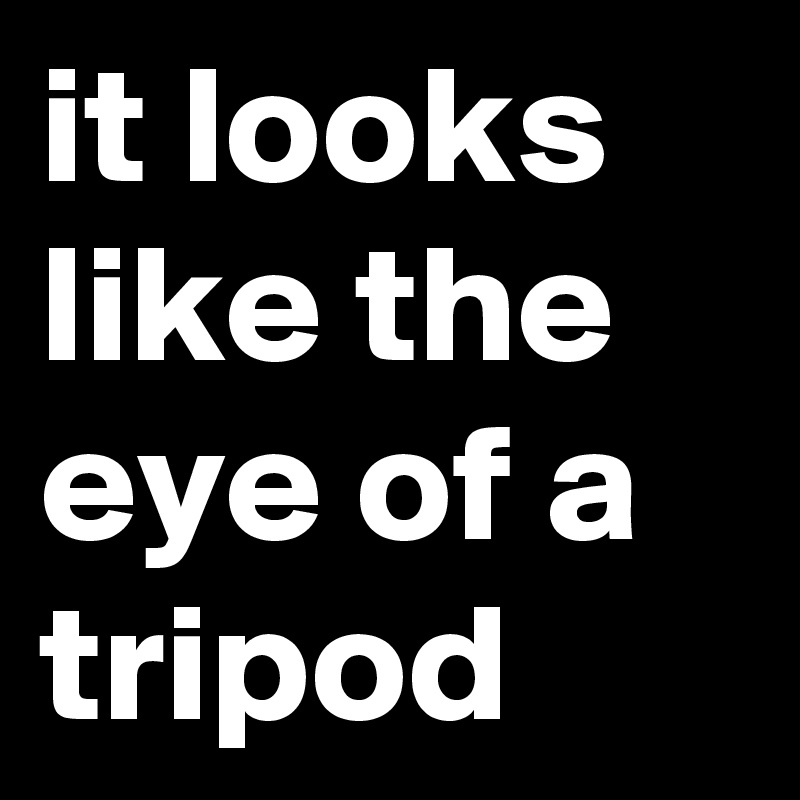it looks like the eye of a tripod 