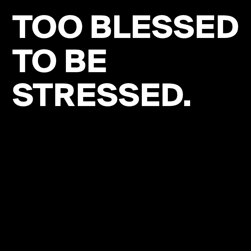 TOO BLESSED TO BE STRESSED.      


