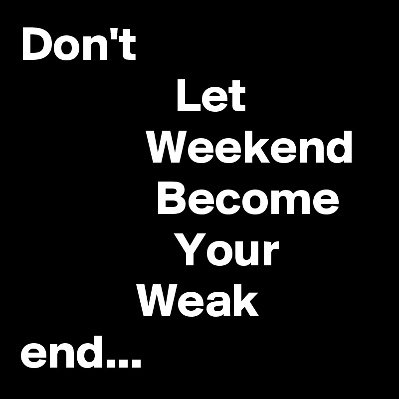 Don't
                Let
             Weekend
              Become
                Your
            Weak end...