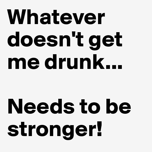 Whatever doesn't get me drunk... 

Needs to be stronger!