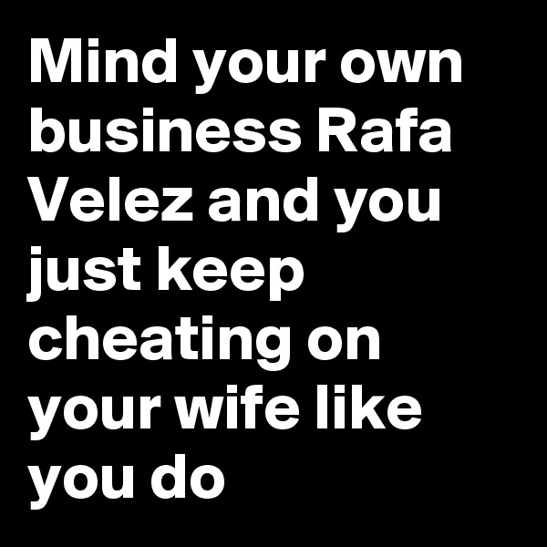 Mind your own business Rafa Velez and you just keep cheating on your wife like you do