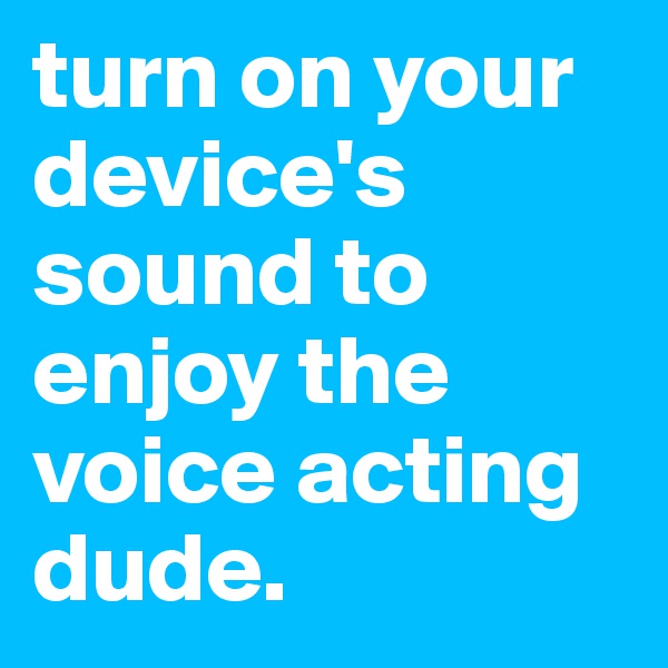 turn on your device's sound to enjoy the voice acting dude.