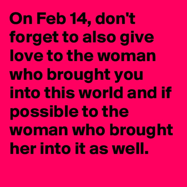 On Feb 14, don't forget to also give love to the woman who brought you into this world and if possible to the woman who brought her into it as well.