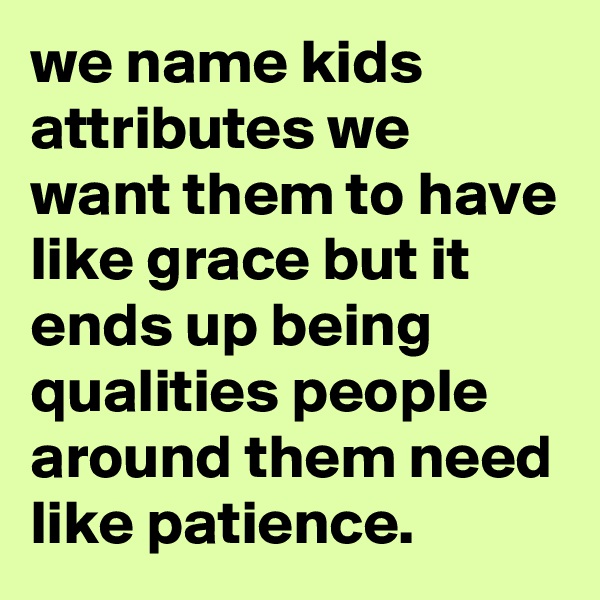 we name kids attributes we want them to have like grace but it ends up being qualities people around them need like patience.