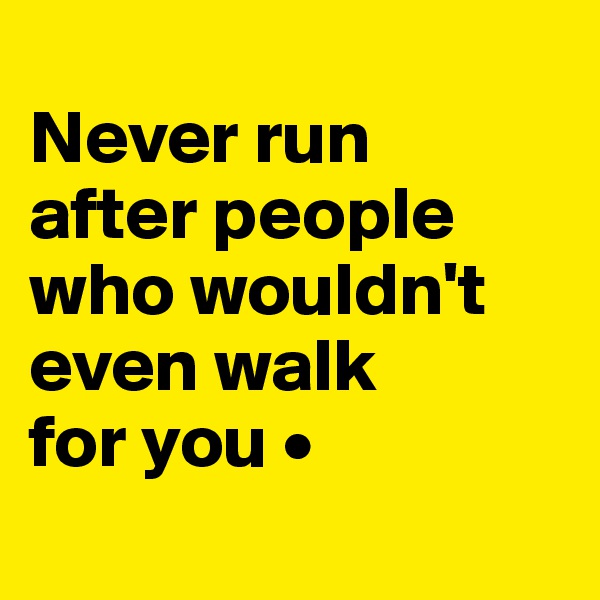 
Never run
after people who wouldn't even walk
for you •
