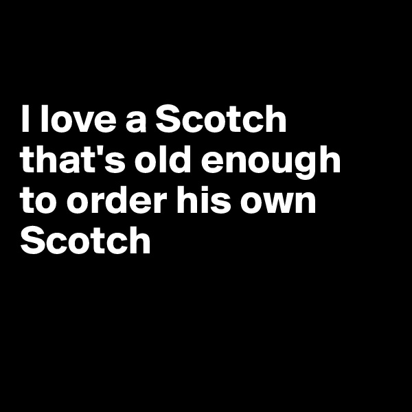 

I love a Scotch that's old enough 
to order his own Scotch


