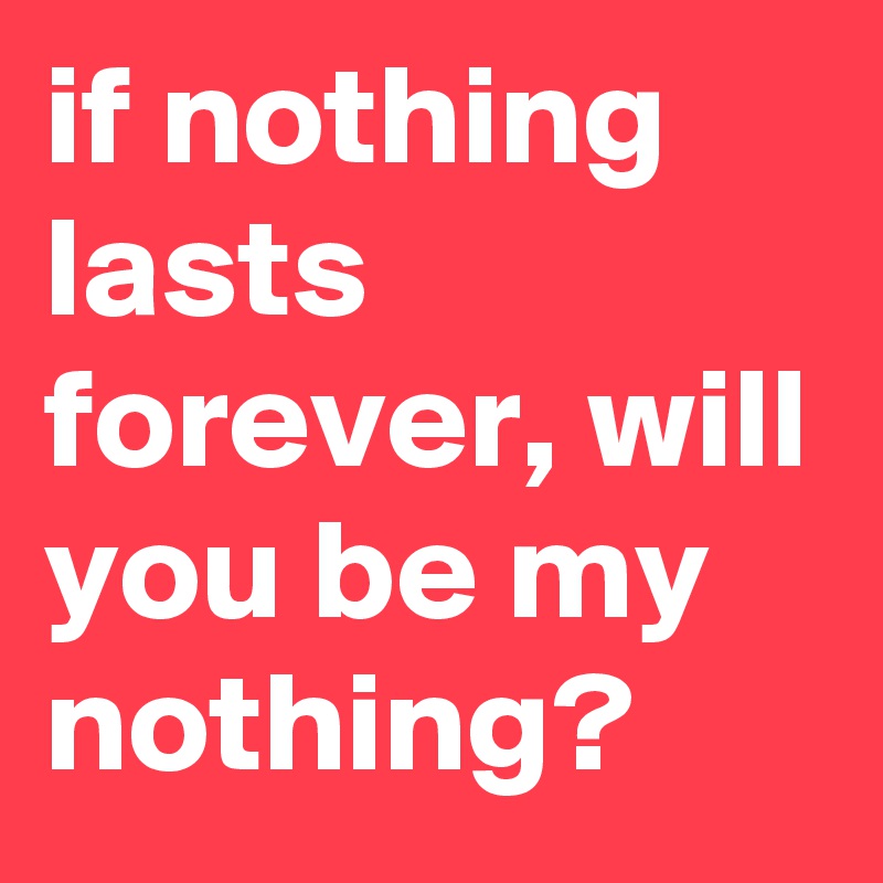 if nothing lasts forever, will you be my nothing?