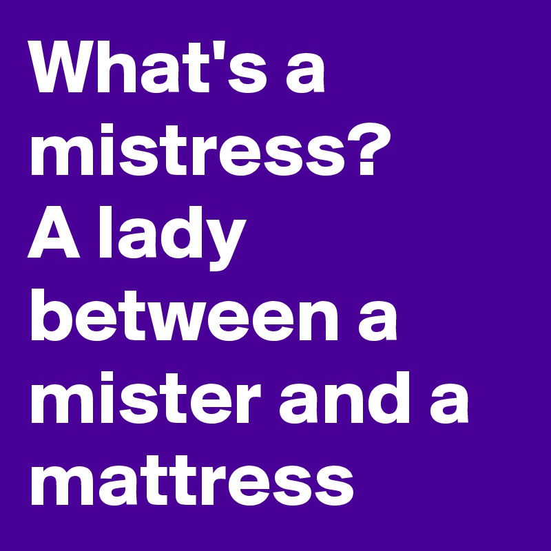 What's a mistress?
A lady between a mister and a mattress