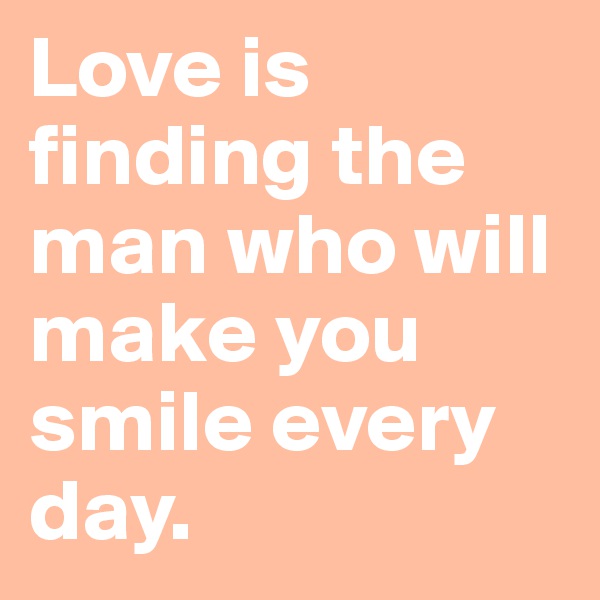 Love is finding the man who will make you smile every day.