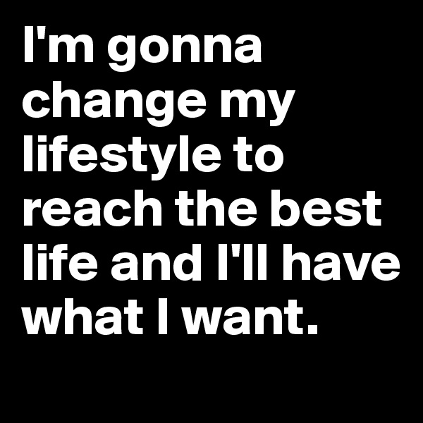I'm gonna change my lifestyle to reach the best life and I'll have what I want. 