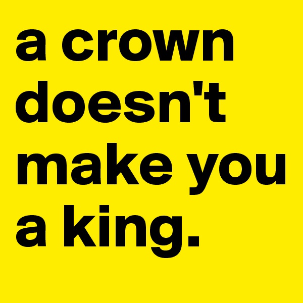 a crown doesn't make you a king.