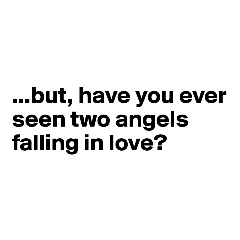


...but, have you ever seen two angels falling in love? 


