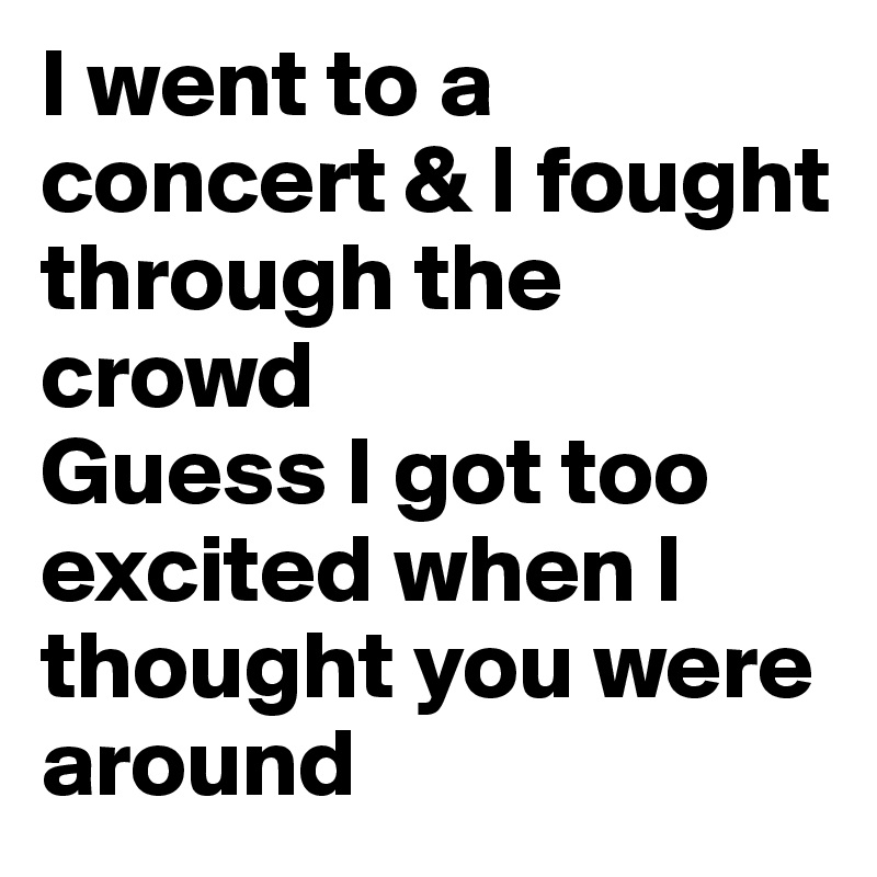 I went to a concert & I fought through the crowd
Guess I got too excited when I thought you were around