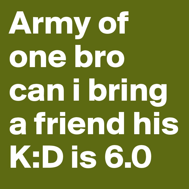 Army of one bro can i bring a friend his K:D is 6.0