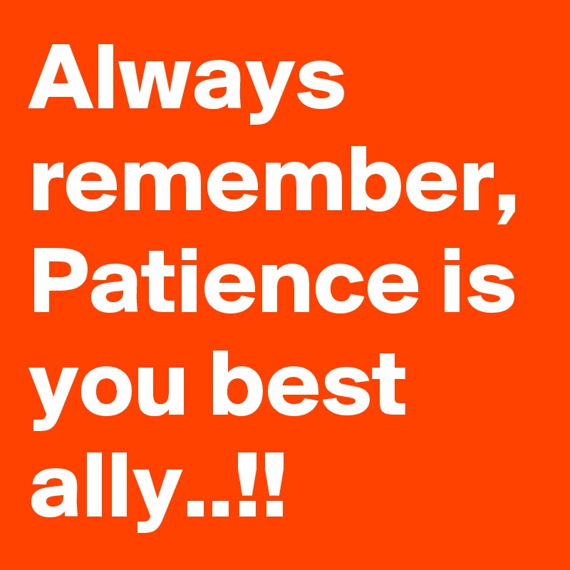 Always remember, Patience is you best ally..!!