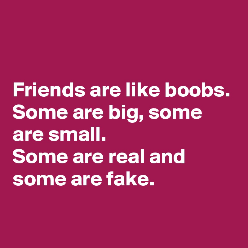 


Friends are like boobs.
Some are big, some are small.
Some are real and some are fake.

