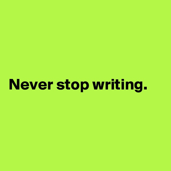 



Never stop writing. 



