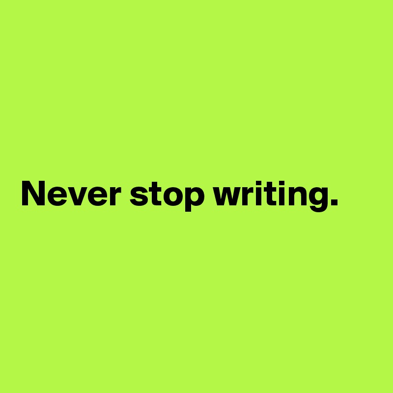 



Never stop writing. 



