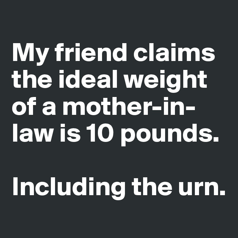 
My friend claims the ideal weight of a mother-in-law is 10 pounds. 

Including the urn. 