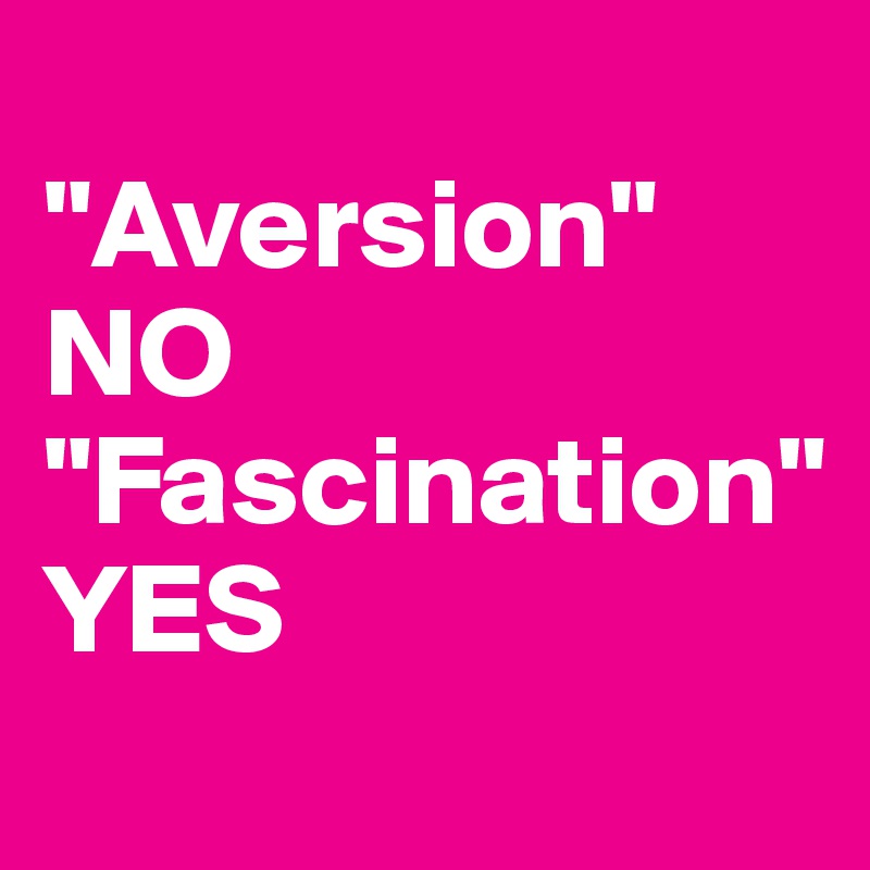 
"Aversion" NO
"Fascination"  
YES
