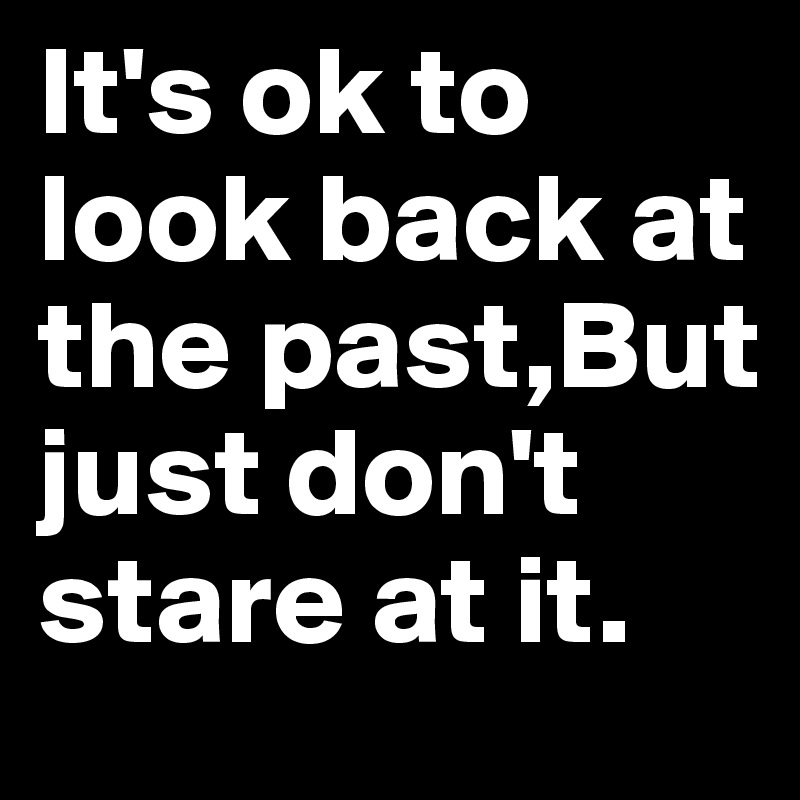 It's ok to look back at the past,But just don't stare at it.