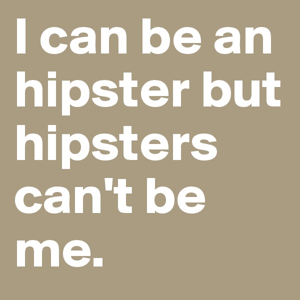 I can be an hipster but hipsters can't be me.