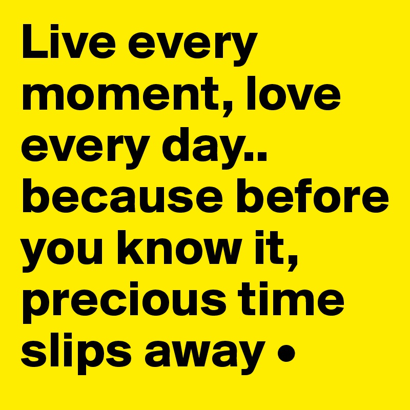 Live every moment, love every day..
because before you know it, precious time slips away •