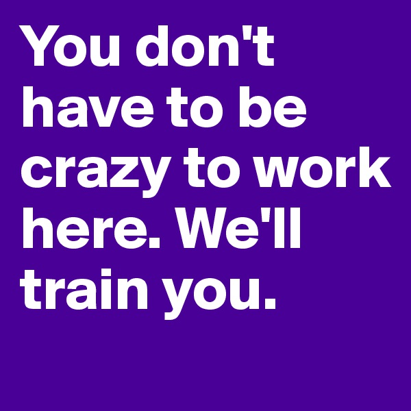 You don't have to be crazy to work here. We'll train you. 