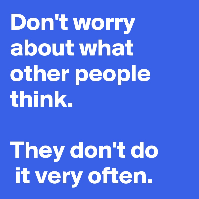 Don't worry about what other people think. 

They don't do
 it very often.