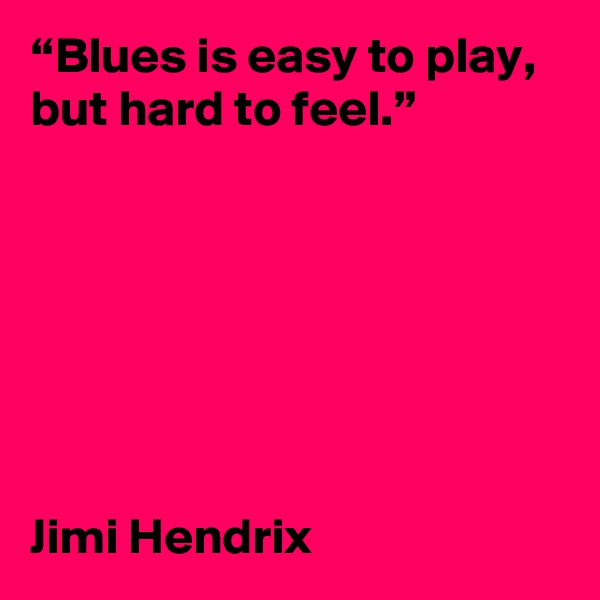 “Blues is easy to play, but hard to feel.” 







Jimi Hendrix