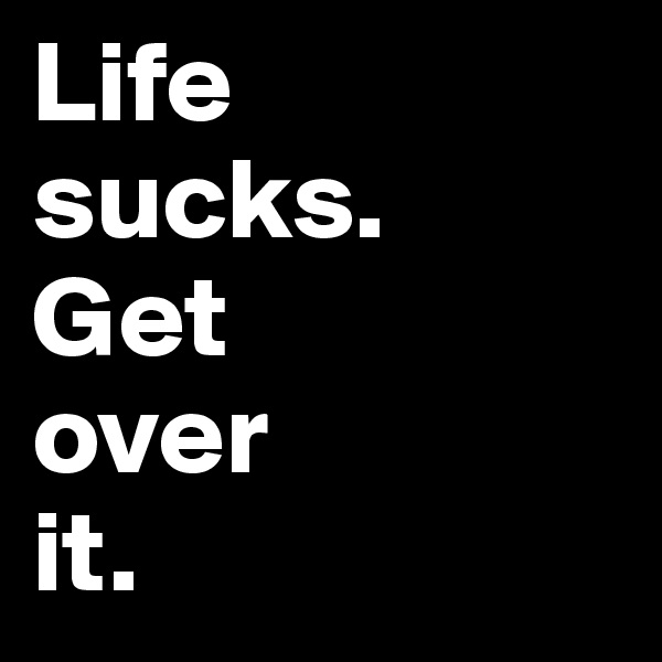 Life
sucks. 
Get 
over 
it.