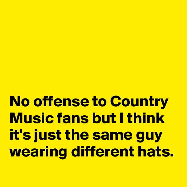 




No offense to Country Music fans but I think it's just the same guy wearing different hats.