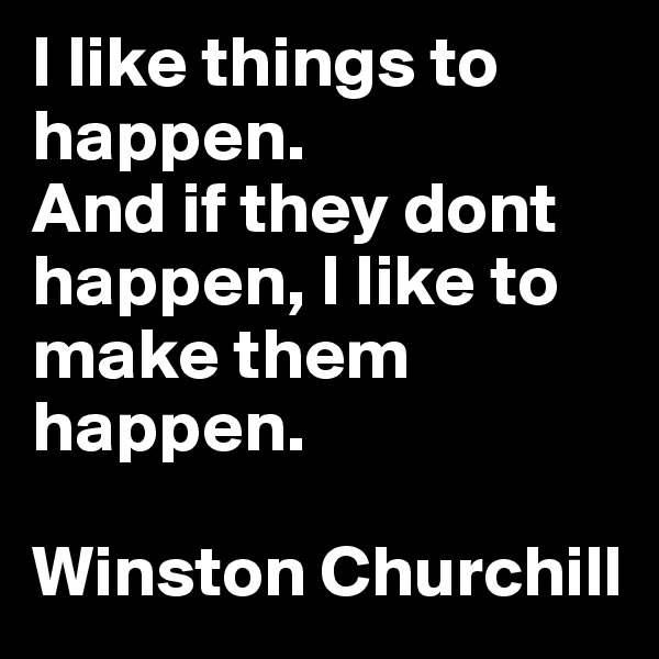 I like things to happen. 
And if they dont happen, I like to make them happen. 

Winston Churchill 