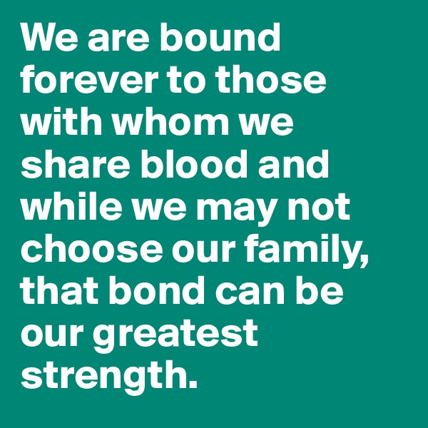 We are bound forever to those with whom we share blood and while we may not choose our family, that bond can be our greatest strength.